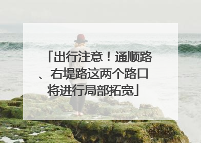 出行注意！通顺路、右堤路这两个路口将进行局部拓宽