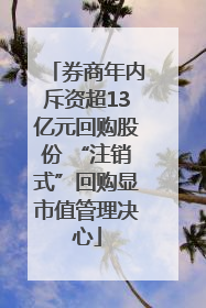 券商年内斥资超13亿元回购股份 “注销式”回购显市值管理决心