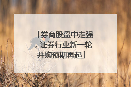券商股盘中走强，证券行业新一轮并购预期再起
