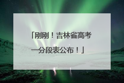 刚刚！吉林省高考一分段表公布！