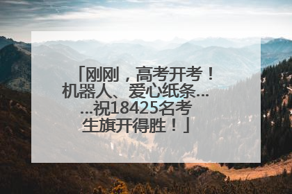 刚刚，高考开考！机器人、爱心纸条……祝18425名考生旗开得胜！