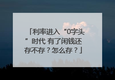 利率进入“0字头”时代 有了闲钱还存不存？怎么存？