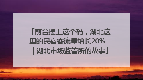 前台摆上这个码，湖北这里的民宿客流量增长20%｜湖北市场监管所的故事