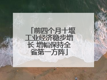 前四个月十堰工业经济稳步增长 增幅保持全省第一方阵