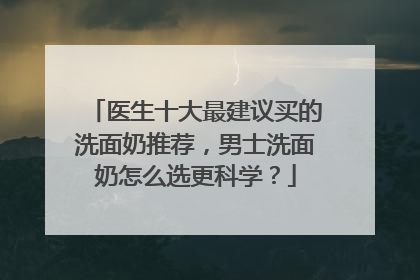 医生十大最建议买的洗面奶推荐，男士洗面奶怎么选更科学？