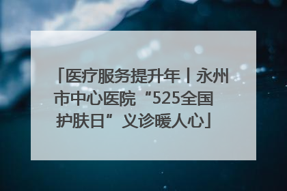 医疗服务提升年丨永州市中心医院“525全国护肤日”义诊暖人心