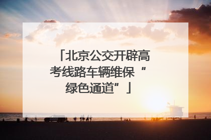 北京公交开辟高考线路车辆维保“绿色通道”