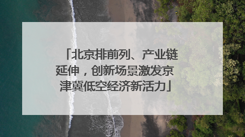 北京排前列、产业链延伸，创新场景激发京津冀低空经济新活力