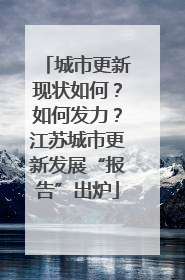城市更新现状如何？如何发力？江苏城市更新发展“报告”出炉