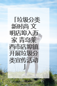 垃圾分类新时尚 文明店埠入万家 青岛莱西市店埠镇开展垃圾分类宣传活动