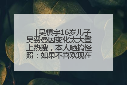 吴镇宇16岁儿子吴费曼因变化太大登上热搜，本人晒搞怪照：如果不喜欢现在的我可以离开