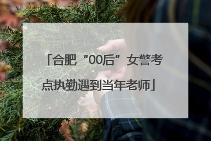 合肥“00后”女警考点执勤遇到当年老师