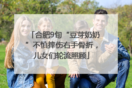 合肥9旬“豆芽奶奶”不慎摔伤右手骨折，儿女们轮流照顾