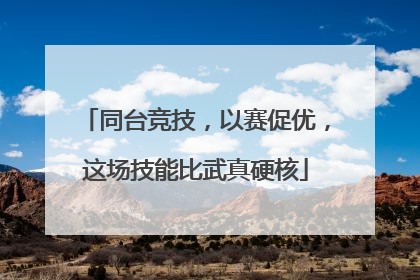同台竞技，以赛促优，这场技能比武真硬核