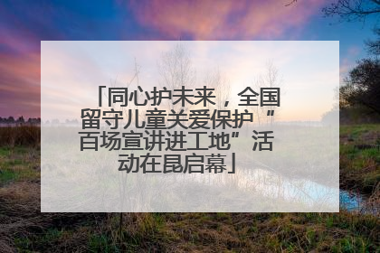 同心护未来，全国留守儿童关爱保护“百场宣讲进工地”活动在昆启幕