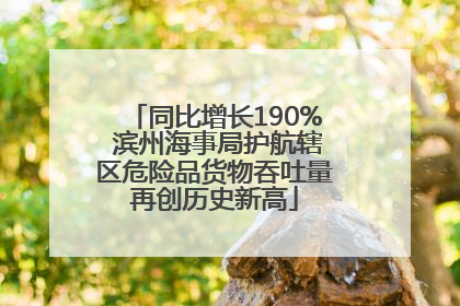 同比增长190% 滨州海事局护航辖区危险品货物吞吐量再创历史新高