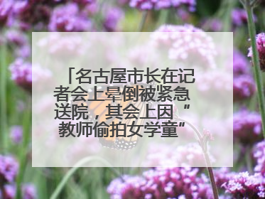名古屋市长在记者会上晕倒被紧急送院，其会上因“教师偷拍女学童”事件受质询