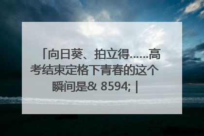 向日葵、拍立得……高考结束定格下青春的这个瞬间是& 8594;｜2025四川高考