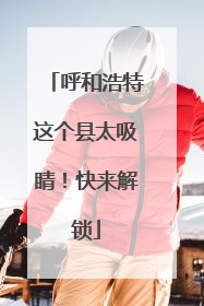呼和浩特这个县太吸睛！快来解锁