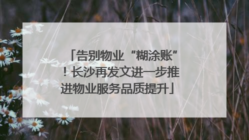告别物业“糊涂账”！长沙再发文进一步推进物业服务品质提升