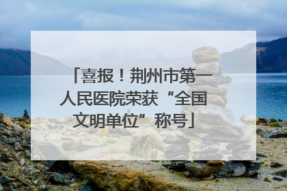 喜报！荆州市第一人民医院荣获“全国文明单位”称号