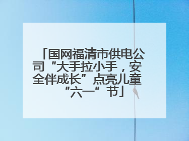 国网福清市供电公司“大手拉小手，安全伴成长”点亮儿童“六一”节