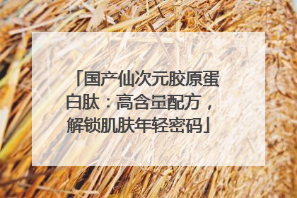 国产仙次元胶原蛋白肽：高含量配方，解锁肌肤年轻密码
