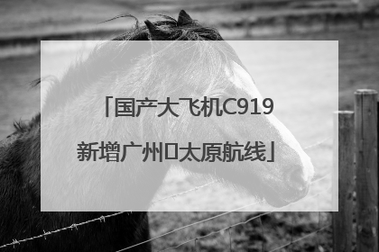 国产大飞机C919新增广州⇌太原航线