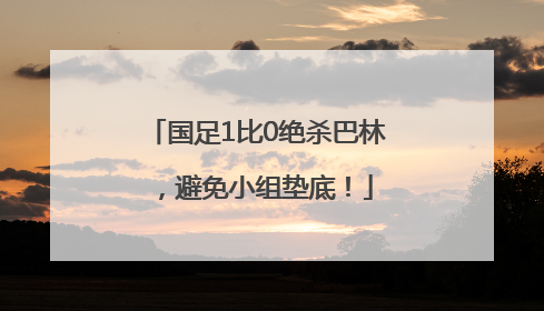 国足1比0绝杀巴林，避免小组垫底！