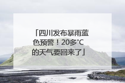 四川发布暴雨蓝色预警！20多℃的天气要回来了