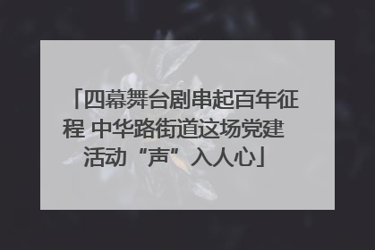 四幕舞台剧串起百年征程 中华路街道这场党建活动“声”入人心