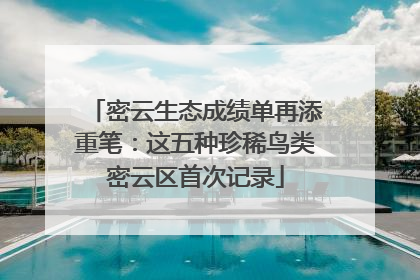密云生态成绩单再添重笔：这五种珍稀鸟类密云区首次记录