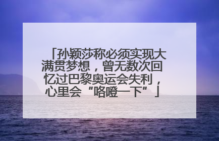 孙颖莎称必须实现大满贯梦想，曾无数次回忆过巴黎奥运会失利，心里会“咯噔一下”