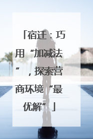 宿迁：巧用“加减法”，探索营商环境“最优解”