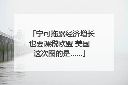 宁可拖累经济增长也要课税欧盟 美国这次图的是……