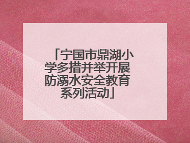 宁国市鼎湖小学多措并举开展防溺水安全教育系列活动