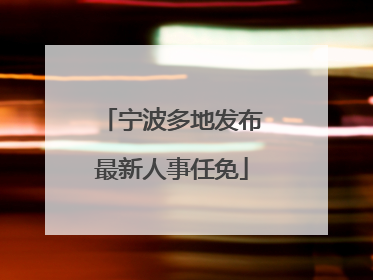宁波多地发布最新人事任免