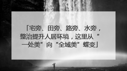 宅旁、田旁、路旁、水旁，整治提升人居环境，这里从“一处美”向“全域美”蝶变
