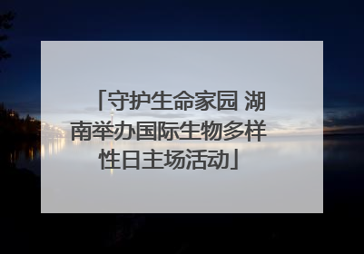 守护生命家园 湖南举办国际生物多样性日主场活动