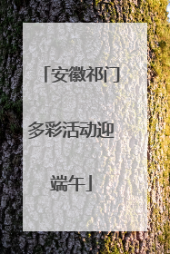 安徽祁门多彩活动迎端午