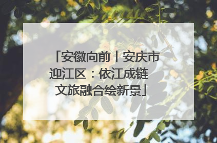 安徽向前丨安庆市迎江区：依江成链 文旅融合绘新景