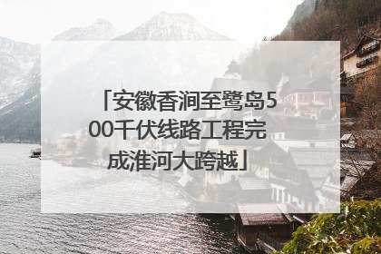 安徽香涧至鹭岛500千伏线路工程完成淮河大跨越