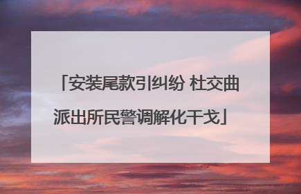安装尾款引纠纷 杜交曲派出所民警调解化干戈