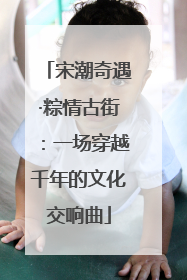 宋潮奇遇·粽情古街：一场穿越千年的文化交响曲