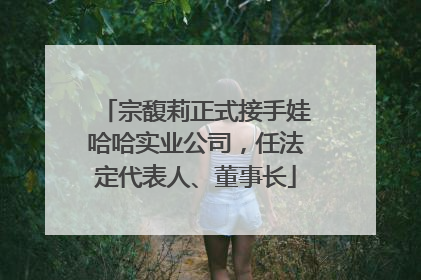 宗馥莉正式接手娃哈哈实业公司，任法定代表人、董事长