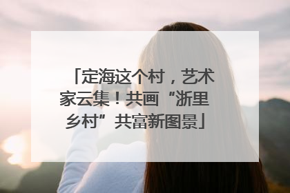 定海这个村，艺术家云集！共画“浙里乡村”共富新图景