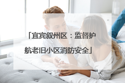 宜宾叙州区：监督护航老旧小区消防安全
