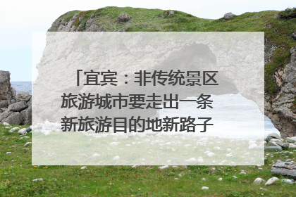宜宾：非传统景区旅游城市要走出一条新旅游目的地新路子｜话锦绣·说安逸