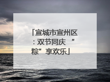 宣城市宣州区：双节同庆 “粽”享欢乐