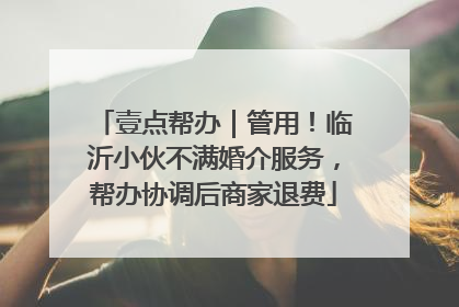 壹点帮办｜管用！临沂小伙不满婚介服务，帮办协调后商家退费